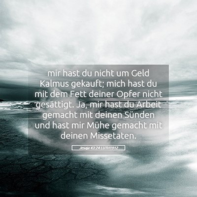 Picture 05 - Jesaja 43:24 LUTH1912 - mir hast du nicht um Geld Kalmus gekauft; mich - Bible Verse Picture